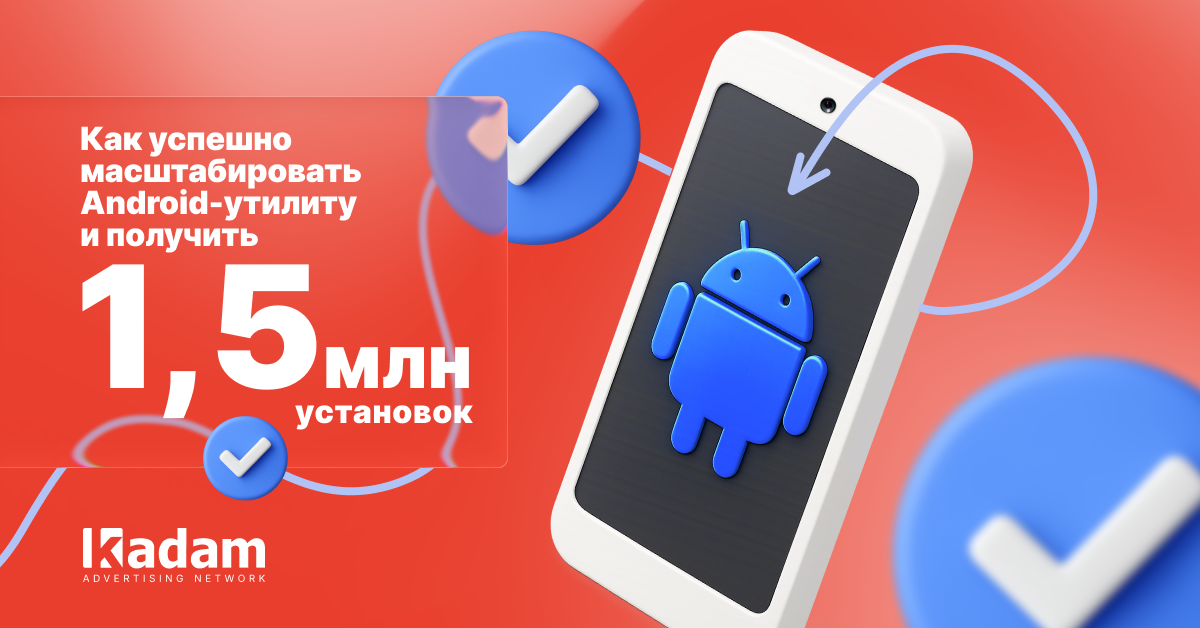 Как успешно масштабировать Android-утилиту и получить 1,5 млн установок - Kadam Advertising
